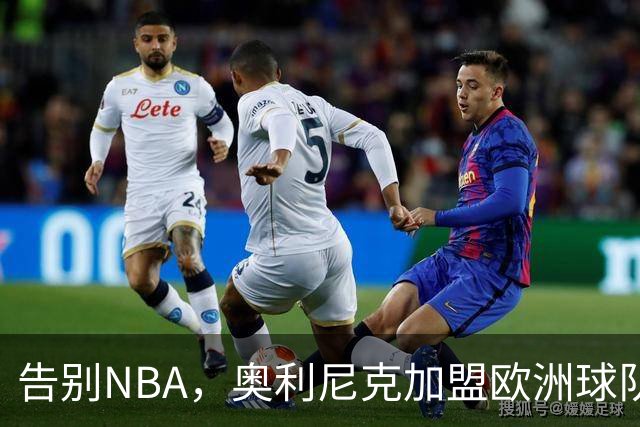 告别NBA，奥利尼克加盟欧洲球队，回顾他的职业生涯