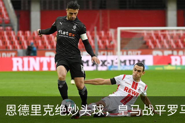 恩德里克绝妙头球，皇马战平罗马收获平局